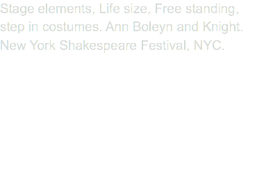 Stage elements, Life size, Free standing, step in costumes. Ann Boleyn and Knight. New York Shakespeare Festival, NYC.